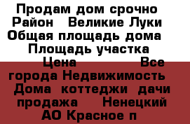 Продам дом срочно › Район ­ Великие Луки › Общая площадь дома ­ 48 › Площадь участка ­ 1 700 › Цена ­ 150 000 - Все города Недвижимость » Дома, коттеджи, дачи продажа   . Ненецкий АО,Красное п.